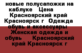 новые полусапожки на каблуке › Цена ­ 700 - Красноярский край, Красноярск г. Одежда, обувь и аксессуары » Женская одежда и обувь   . Красноярский край,Красноярск г.